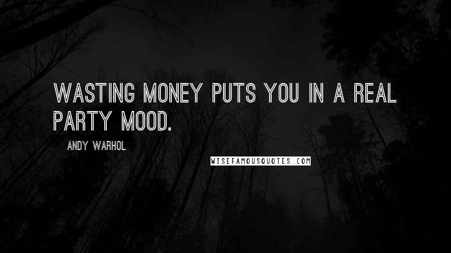 Andy Warhol Quotes: Wasting money puts you in a real party mood.