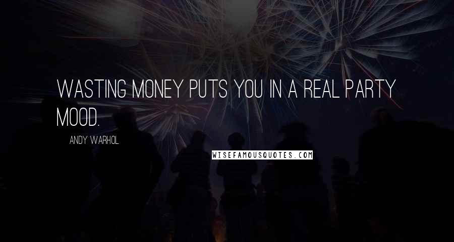 Andy Warhol Quotes: Wasting money puts you in a real party mood.