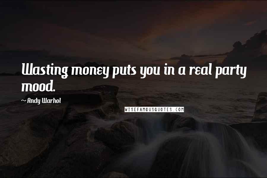 Andy Warhol Quotes: Wasting money puts you in a real party mood.