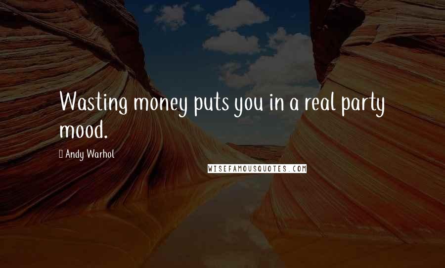 Andy Warhol Quotes: Wasting money puts you in a real party mood.