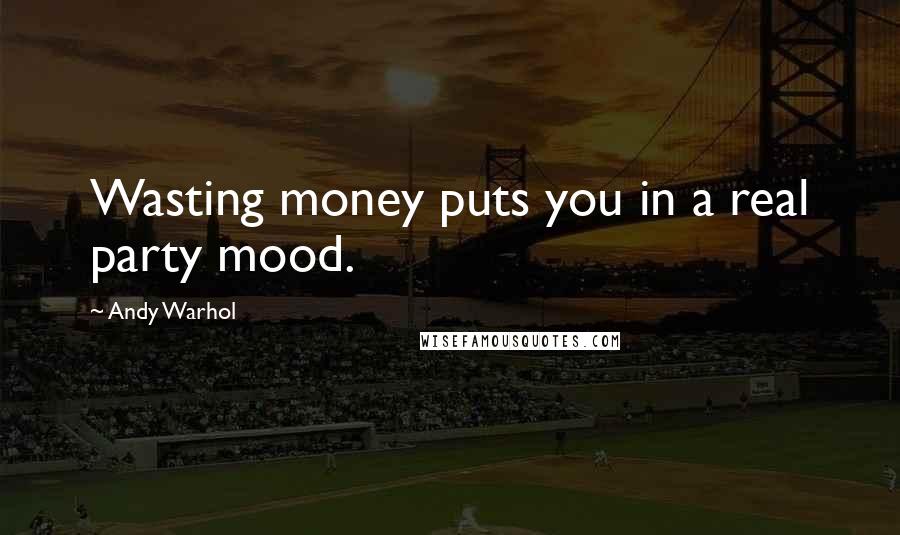 Andy Warhol Quotes: Wasting money puts you in a real party mood.