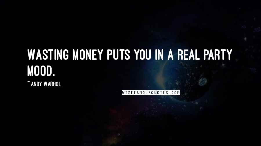 Andy Warhol Quotes: Wasting money puts you in a real party mood.