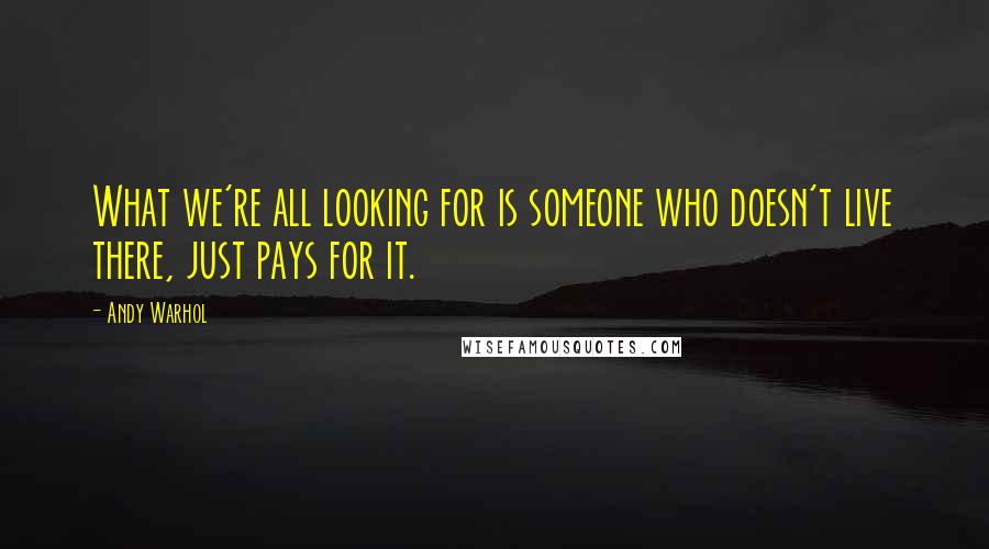Andy Warhol Quotes: What we're all looking for is someone who doesn't live there, just pays for it.