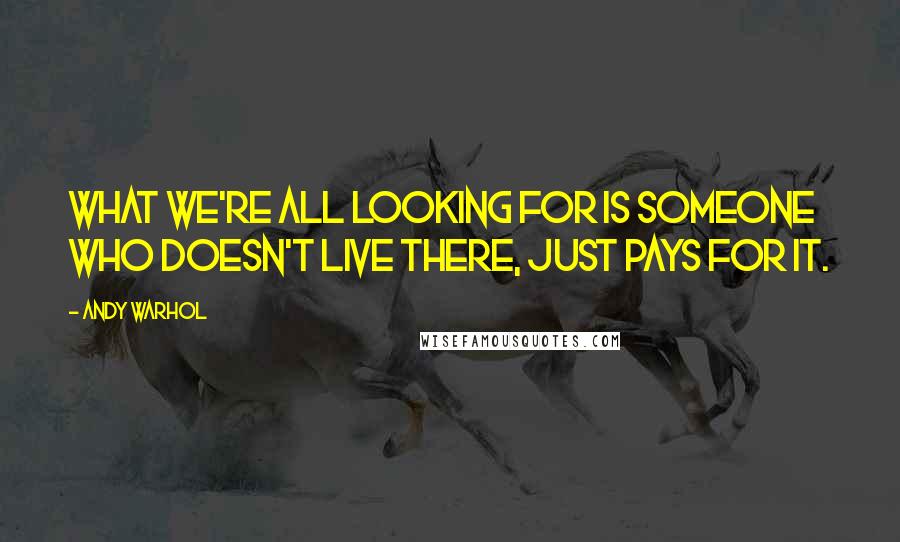 Andy Warhol Quotes: What we're all looking for is someone who doesn't live there, just pays for it.