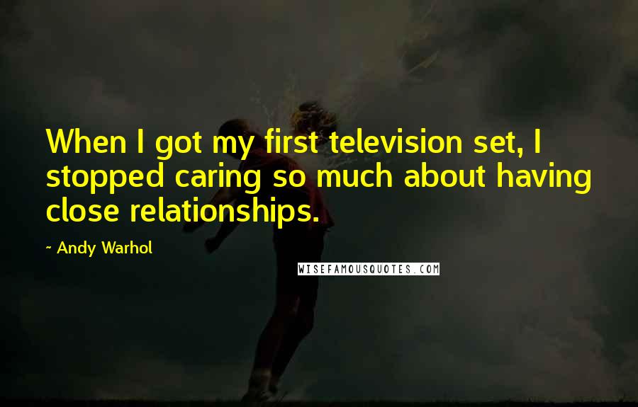 Andy Warhol Quotes: When I got my first television set, I stopped caring so much about having close relationships.