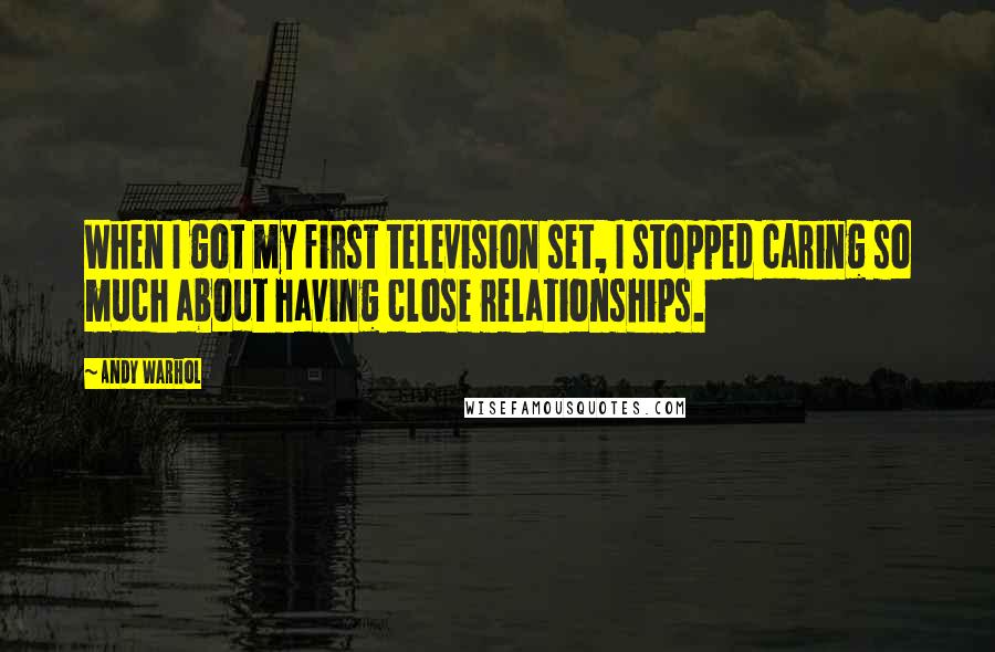 Andy Warhol Quotes: When I got my first television set, I stopped caring so much about having close relationships.