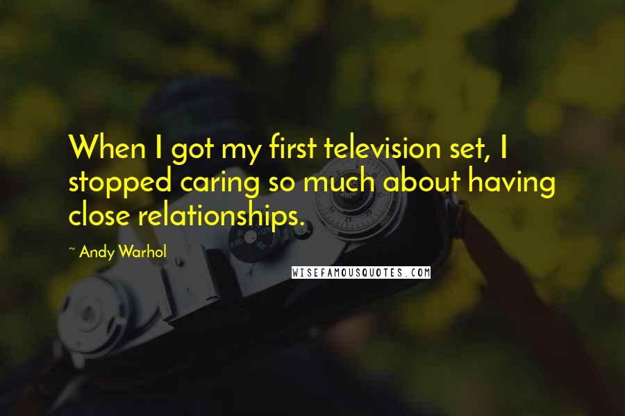 Andy Warhol Quotes: When I got my first television set, I stopped caring so much about having close relationships.