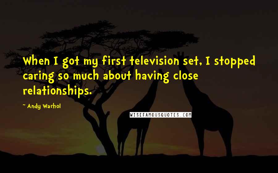 Andy Warhol Quotes: When I got my first television set, I stopped caring so much about having close relationships.