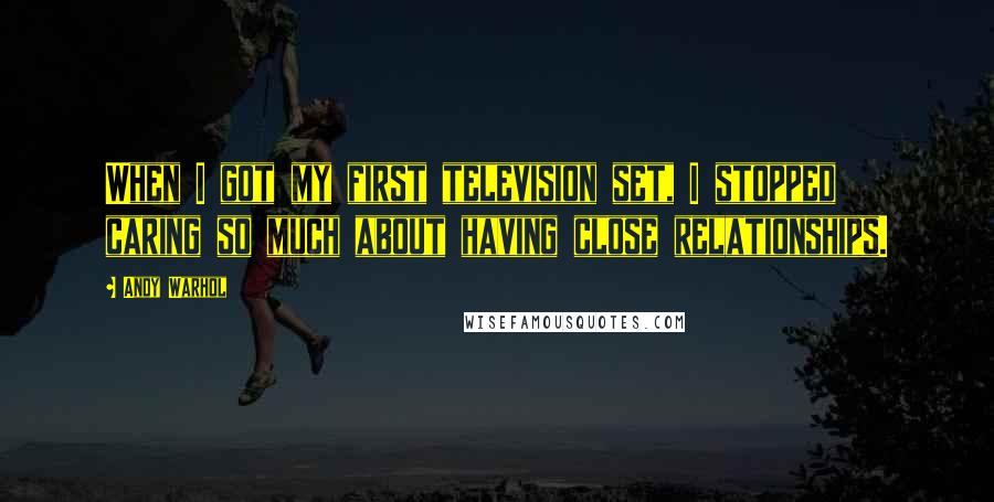 Andy Warhol Quotes: When I got my first television set, I stopped caring so much about having close relationships.