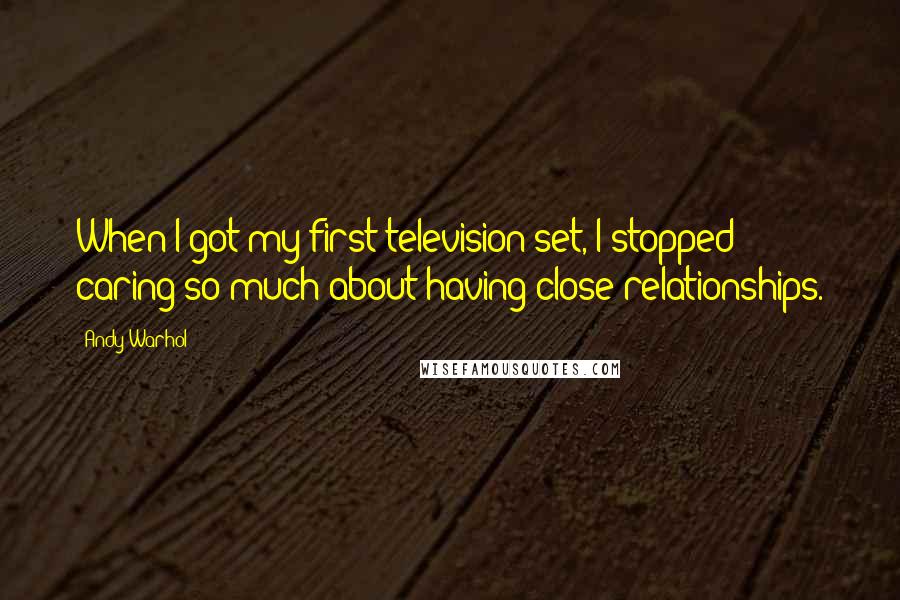 Andy Warhol Quotes: When I got my first television set, I stopped caring so much about having close relationships.