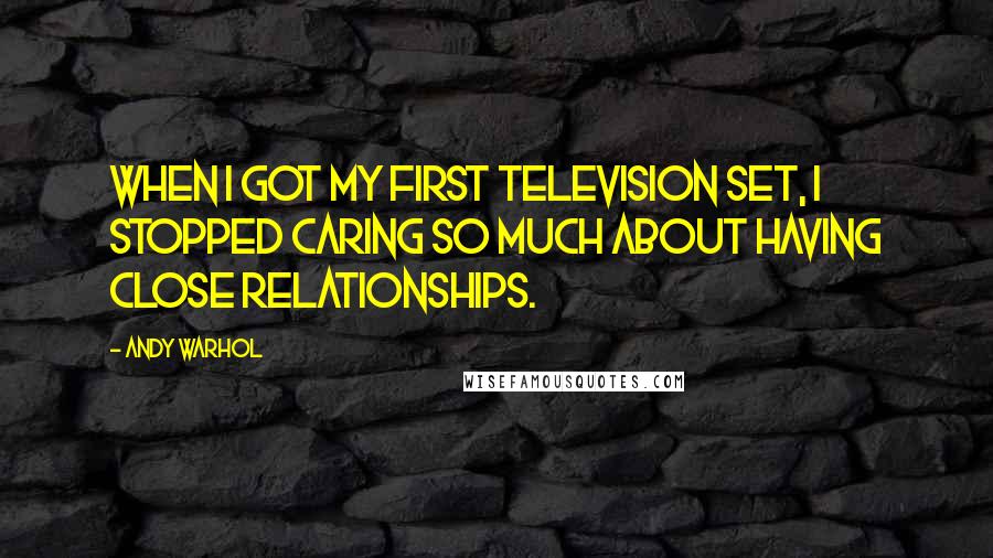 Andy Warhol Quotes: When I got my first television set, I stopped caring so much about having close relationships.