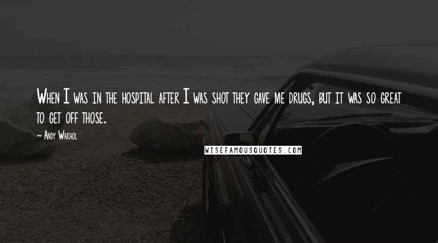 Andy Warhol Quotes: When I was in the hospital after I was shot they gave me drugs, but it was so great to get off those.