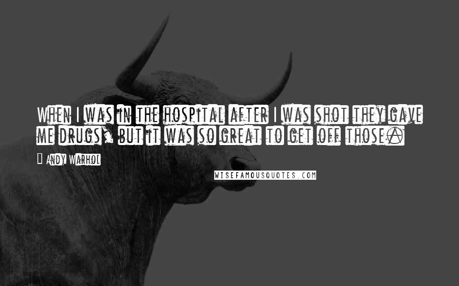 Andy Warhol Quotes: When I was in the hospital after I was shot they gave me drugs, but it was so great to get off those.