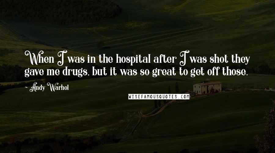 Andy Warhol Quotes: When I was in the hospital after I was shot they gave me drugs, but it was so great to get off those.