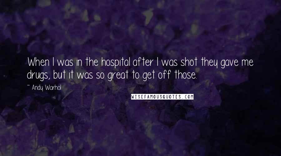 Andy Warhol Quotes: When I was in the hospital after I was shot they gave me drugs, but it was so great to get off those.