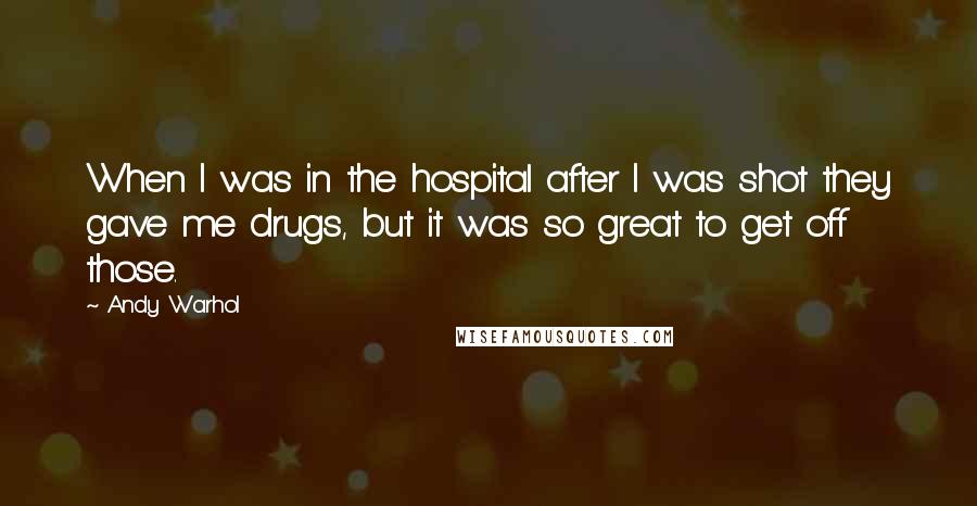 Andy Warhol Quotes: When I was in the hospital after I was shot they gave me drugs, but it was so great to get off those.