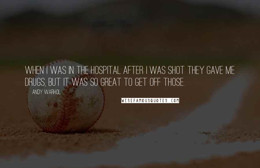 Andy Warhol Quotes: When I was in the hospital after I was shot they gave me drugs, but it was so great to get off those.
