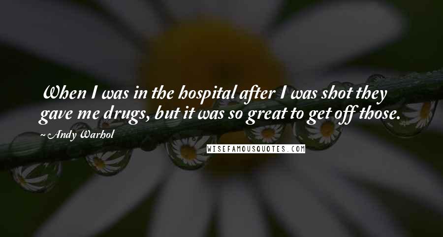 Andy Warhol Quotes: When I was in the hospital after I was shot they gave me drugs, but it was so great to get off those.