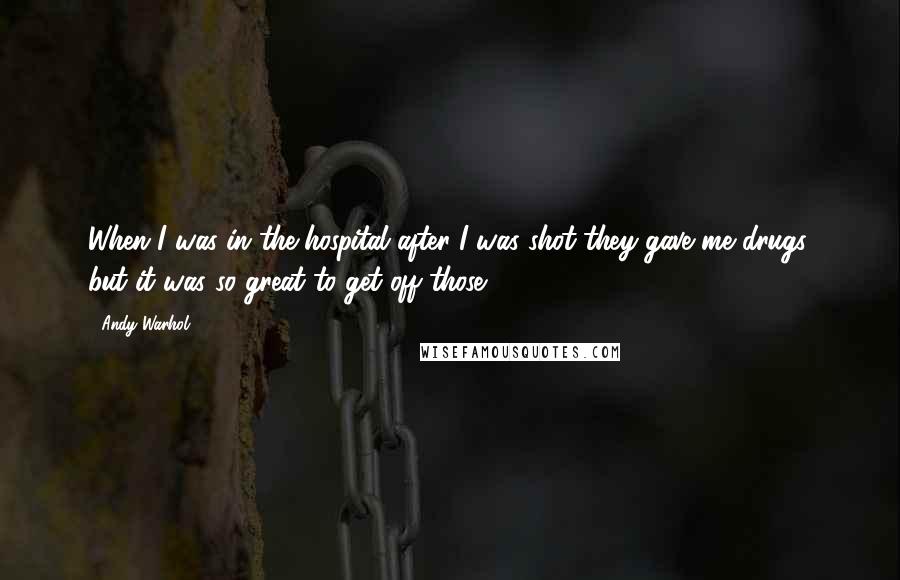 Andy Warhol Quotes: When I was in the hospital after I was shot they gave me drugs, but it was so great to get off those.