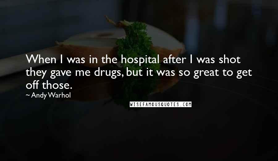 Andy Warhol Quotes: When I was in the hospital after I was shot they gave me drugs, but it was so great to get off those.