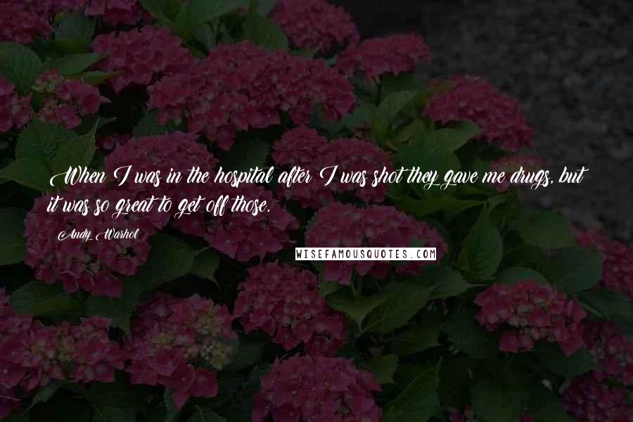 Andy Warhol Quotes: When I was in the hospital after I was shot they gave me drugs, but it was so great to get off those.