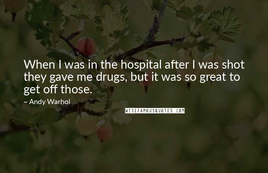 Andy Warhol Quotes: When I was in the hospital after I was shot they gave me drugs, but it was so great to get off those.