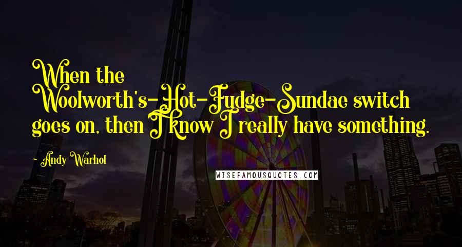 Andy Warhol Quotes: When the Woolworth's-Hot-Fudge-Sundae switch goes on, then I know I really have something.