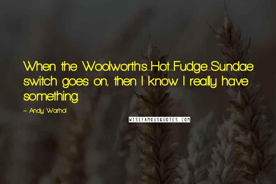 Andy Warhol Quotes: When the Woolworth's-Hot-Fudge-Sundae switch goes on, then I know I really have something.