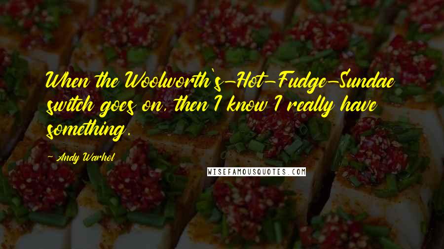 Andy Warhol Quotes: When the Woolworth's-Hot-Fudge-Sundae switch goes on, then I know I really have something.