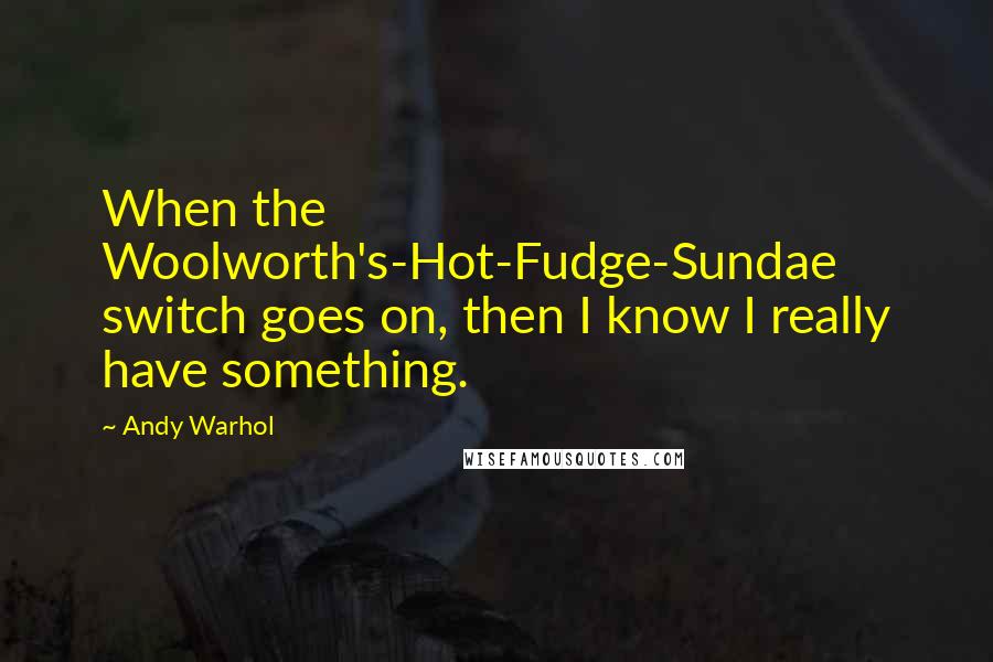 Andy Warhol Quotes: When the Woolworth's-Hot-Fudge-Sundae switch goes on, then I know I really have something.