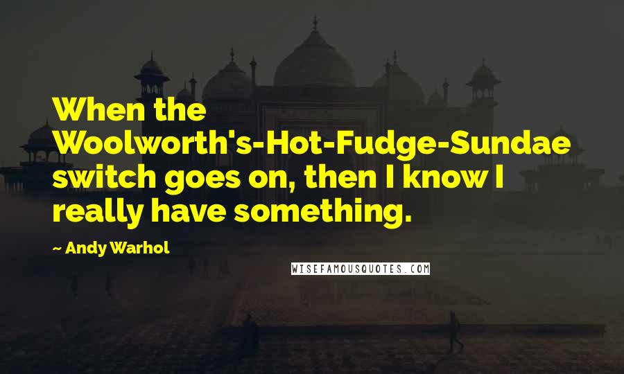 Andy Warhol Quotes: When the Woolworth's-Hot-Fudge-Sundae switch goes on, then I know I really have something.