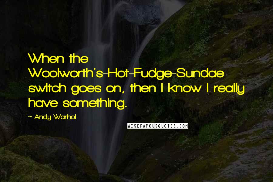 Andy Warhol Quotes: When the Woolworth's-Hot-Fudge-Sundae switch goes on, then I know I really have something.