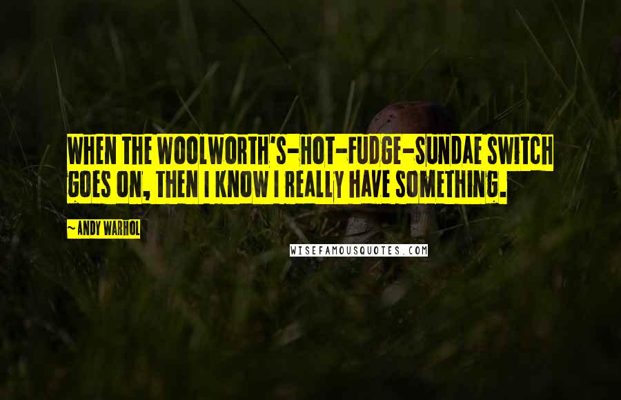 Andy Warhol Quotes: When the Woolworth's-Hot-Fudge-Sundae switch goes on, then I know I really have something.