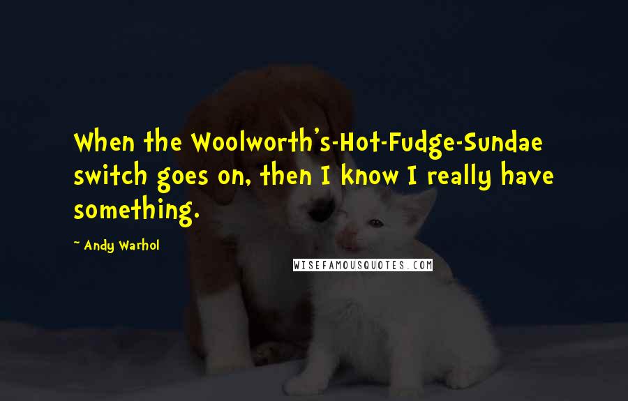 Andy Warhol Quotes: When the Woolworth's-Hot-Fudge-Sundae switch goes on, then I know I really have something.