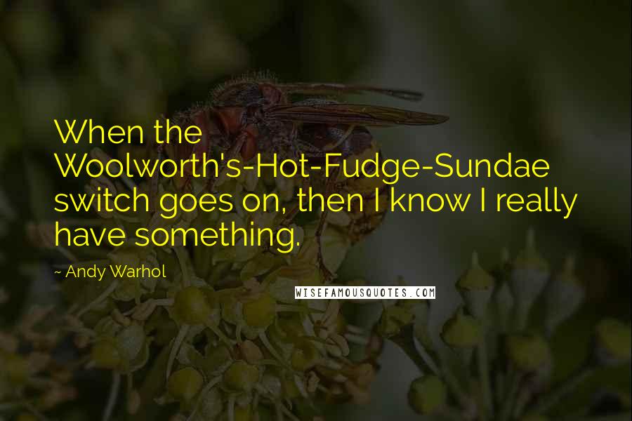 Andy Warhol Quotes: When the Woolworth's-Hot-Fudge-Sundae switch goes on, then I know I really have something.