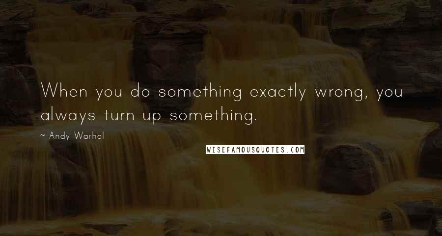 Andy Warhol Quotes: When you do something exactly wrong, you always turn up something.