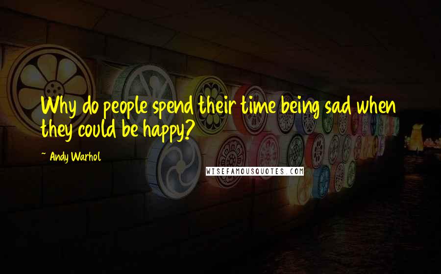 Andy Warhol Quotes: Why do people spend their time being sad when they could be happy?