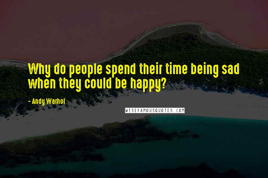 Andy Warhol Quotes: Why do people spend their time being sad when they could be happy?