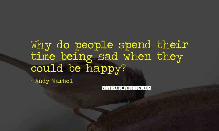 Andy Warhol Quotes: Why do people spend their time being sad when they could be happy?