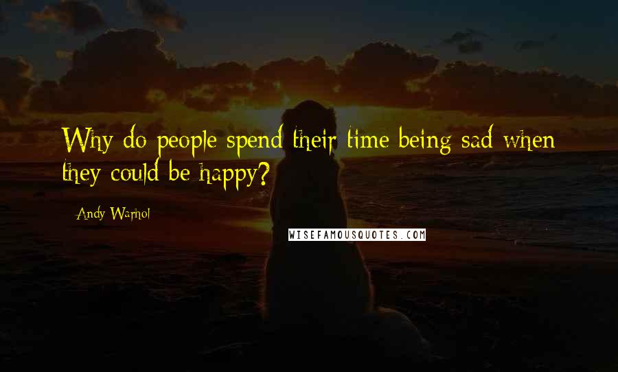 Andy Warhol Quotes: Why do people spend their time being sad when they could be happy?