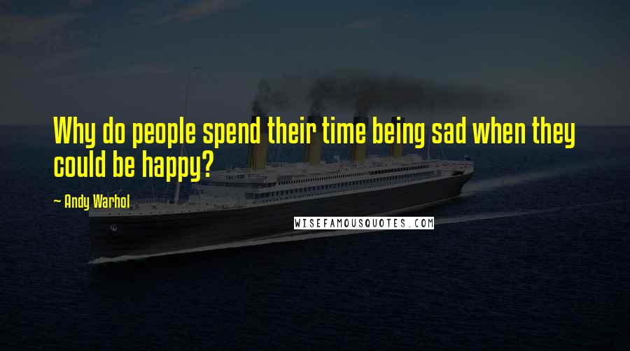 Andy Warhol Quotes: Why do people spend their time being sad when they could be happy?