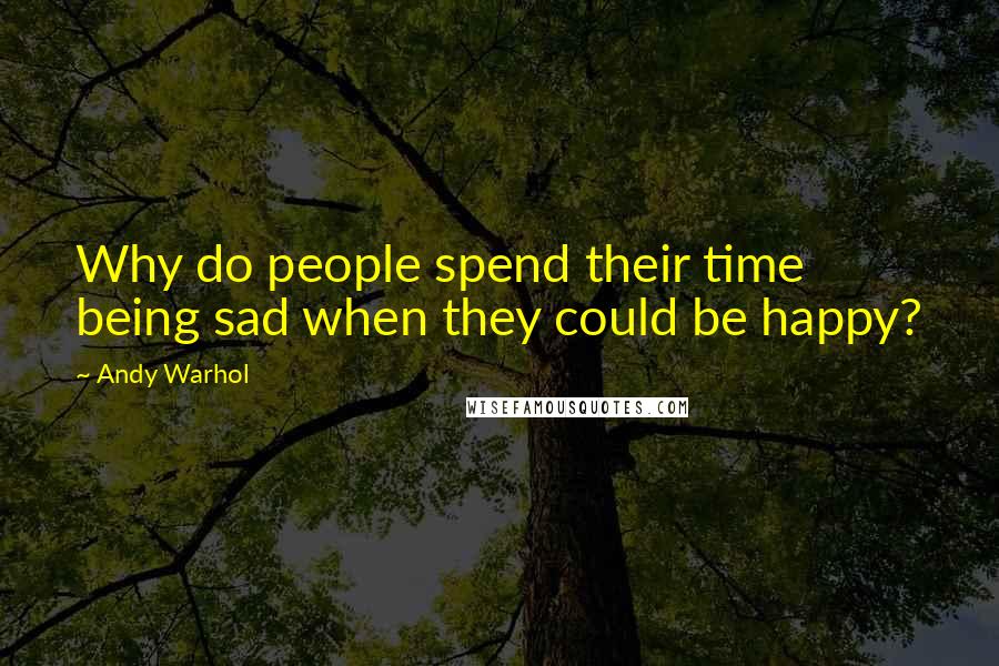 Andy Warhol Quotes: Why do people spend their time being sad when they could be happy?