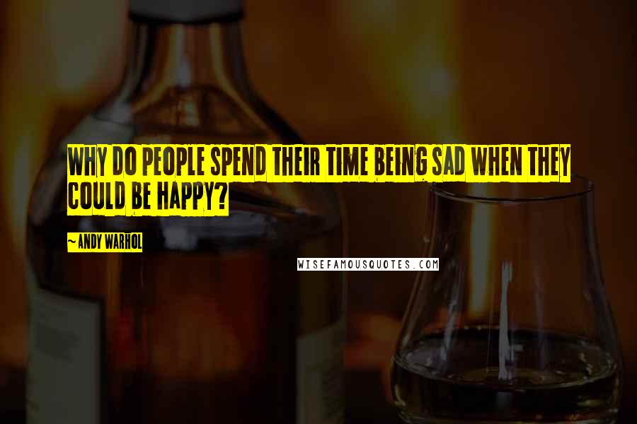 Andy Warhol Quotes: Why do people spend their time being sad when they could be happy?