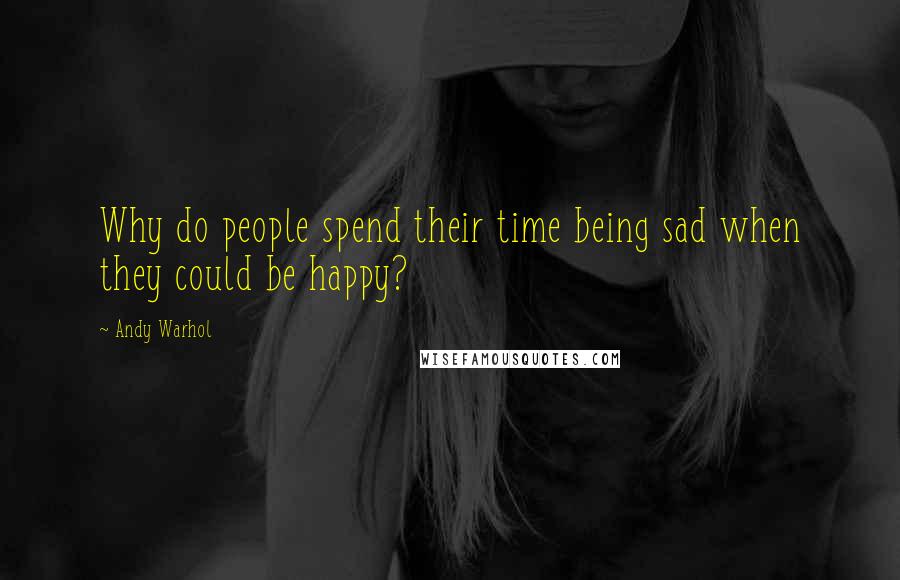 Andy Warhol Quotes: Why do people spend their time being sad when they could be happy?