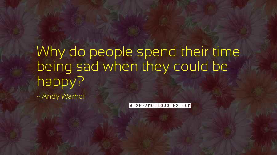Andy Warhol Quotes: Why do people spend their time being sad when they could be happy?