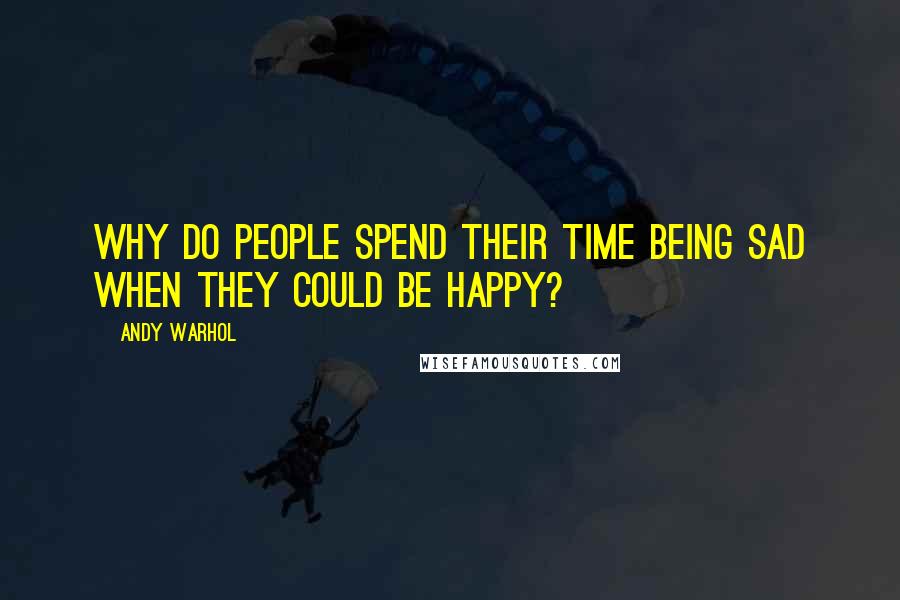 Andy Warhol Quotes: Why do people spend their time being sad when they could be happy?