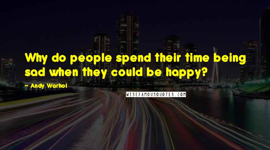 Andy Warhol Quotes: Why do people spend their time being sad when they could be happy?