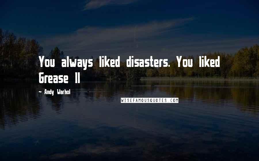 Andy Warhol Quotes: You always liked disasters. You liked Grease II