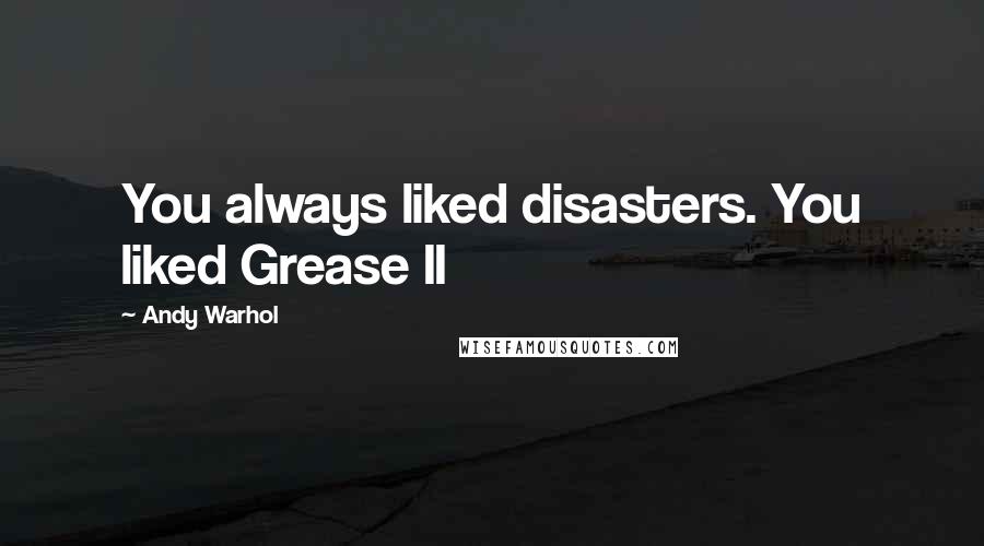 Andy Warhol Quotes: You always liked disasters. You liked Grease II