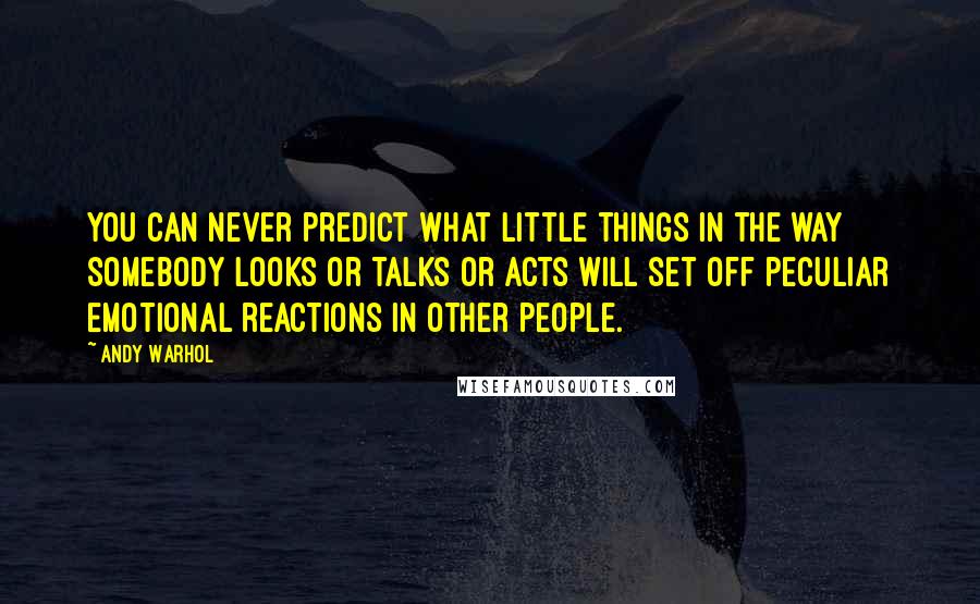 Andy Warhol Quotes: You can never predict what little things in the way somebody looks or talks or acts will set off peculiar emotional reactions in other people.
